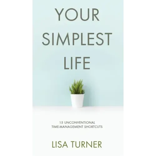 Your Simplest Life: 15 Unconventional Time Management Shortcuts - Productivity Tips and Goal-Setting Tricks So You Can Find Time to Live