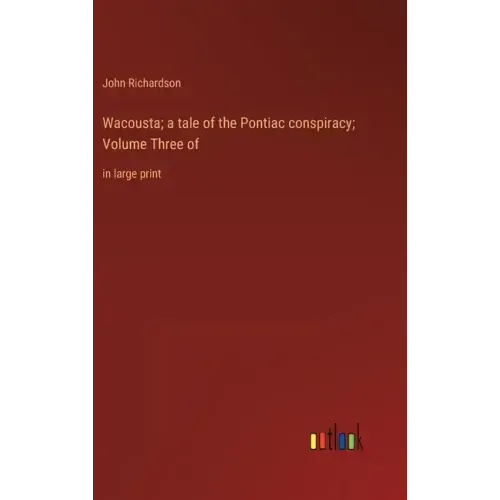 Wacousta; a tale of the Pontiac conspiracy; Volume Three of: in large print