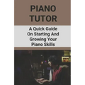 Piano Tutor: A Quick Guide On Starting And Growing Your Piano Skills: Piano Practice Routine