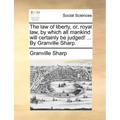 The law of liberty, or, royal law, by which all mankind will certainly be judged! ... By Granville Sharp.