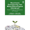 Resilient Caregiving for Neurodivergent Children: Practical Strategies for Managing Stress and Finding Joy