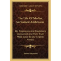 The Life of Merlin, Surnamed Ambrosius: His Prophecies and Predictions Interpreted and Their Truth Made Good by Our English Annals