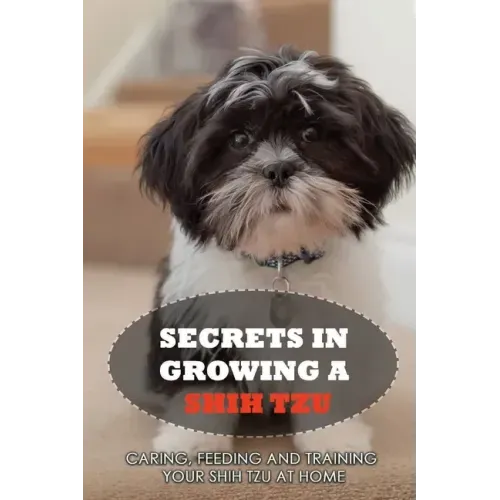 Secrets In Growing A Shih Tzu: Caring, Feeding And Training Your Shih Tzu At Home: Tips For Shih Tzu Owners