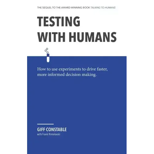 Testing with Humans: How to Use Experiments to Drive Faster, More Informed Decision Making.