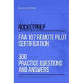 RocketPrep FAA 107 Remote Pilot Certification 300 Practice Questions and Answers: Dominate Your Certification Exam