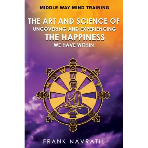 Middle Way Mind Training: The Art and Science of Uncovering and Experiencing the Happiness We have Within