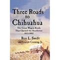 Three Roads to Chihuahua: The Great Wagon Roads That Opened the Southwest, 1823-1883