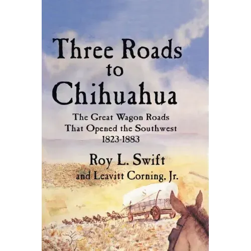 Three Roads to Chihuahua: The Great Wagon Roads That Opened the Southwest, 1823-1883