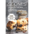 Scones Cookbook That Will Teach You Everything You Need to Know: Scones Recipes That Will Take Your Breath Away