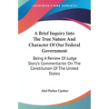 A Brief Inquiry Into The True Nature And Character Of Our Federal Government: Being A Review Of Judge Story's Commentaries On The Constitution Of The