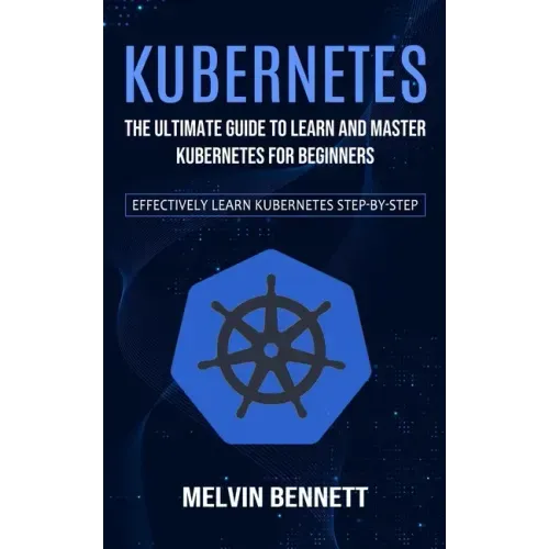 Kubernetes: The Ultimate Guide to Learn and Master Kubernetes for Beginners (Effectively Learn Kubernetes Step-by-step)