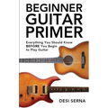 Beginner Guitar Primer: Everything You Should Know BEFORE You Begin to Play Guitar