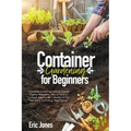 Container Gardening for Beginners: A complete Gardening Guide to Growing Organic Vegetables, Herbs & Fruit in a Container. Ideas for the cultivation o