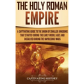 The Holy Roman Empire: A Captivating Guide to the Union of Smaller Kingdoms That Started During the Early Middle Ages and Dissolved During the Napoleo