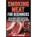 Smoking Meat For Beginners: The Ultimate Guide For Getting Started With Irresistible Recipes