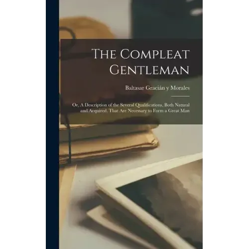 The Compleat Gentleman; or, A Description of the Several Qualifications, Both Natural and Acquired, That are Necessary to Form a Great Man