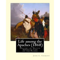 Life among the Apaches (1868): By John C. Cremony: History of Native American Life on the Plains