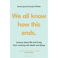 We All Know How This Ends: Lessons about Life and Living from Working with Death and Dying