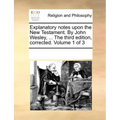 Explanatory Notes Upon the New Testament. by John Wesley, ... the Third Edition, Corrected. Volume 1 of 3
