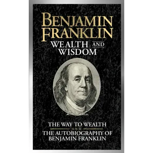 Benjamin Franklin Wealth and Wisdom: The Way to Wealth and the Autobiography of Benjamin Franklin