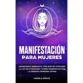 Manifestación para mujeres: Atrae la abundancia, por qué la ley de la atracción no funciona y cómo manifestar con la energía femenina divina