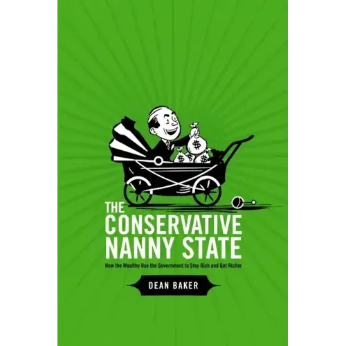 The Conservative Nanny State: How the Wealthy Use the Government to Stay Rich and Get Richer