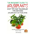 The Beginner's Guide to Houseplants: Easy Tips and Techniques for Growing Houseplants in Your Home