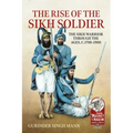 The Rise of the Sikh Soldier: The Sikh Warrior Through the Ages, C.1700-1900