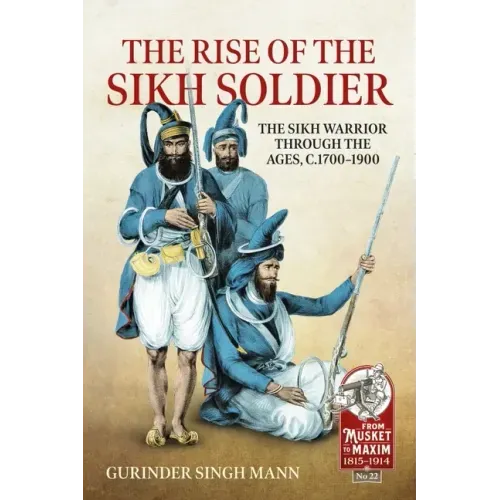The Rise of the Sikh Soldier: The Sikh Warrior Through the Ages, C.1700-1900