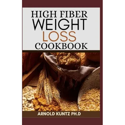 High Fiber Weight Loss Cookbook: A Profound Guide on the High Fiber Diet, Losing Weight and Restoring Your Health. Includes Simple and Best Recipes