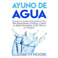 Ayuno de Agua: Descubra los secretos de la pérdida de Peso, Anti-Envejecimiento, Autofagia, y Cetosis con Ayuno Intermitente, en días