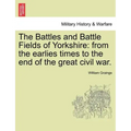 The Battles and Battle Fields of Yorkshire: From the Earlies Times to the End of the Great Civil War.