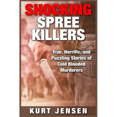Shocking Spree Killers: True, Horrific, and Puzzling Stories of Cold Blooded Murderers