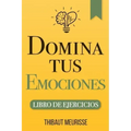 Domina Tus Emociones: Una guía práctica para superar la negatividad y controlar mejor tus emociones (Libro de Ejercicios)