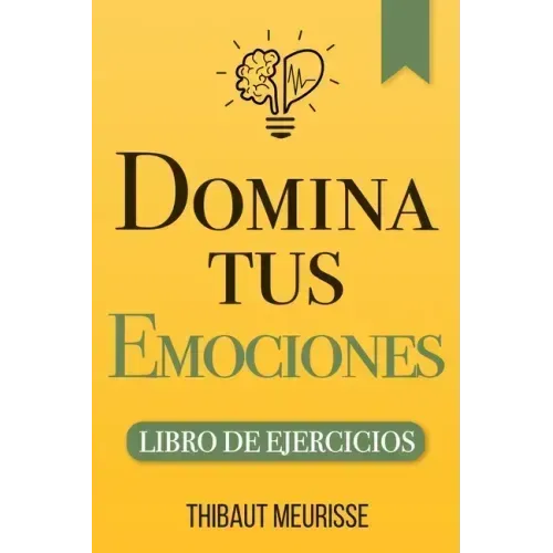 Domina Tus Emociones: Una guía práctica para superar la negatividad y controlar mejor tus emociones (Libro de Ejercicios)