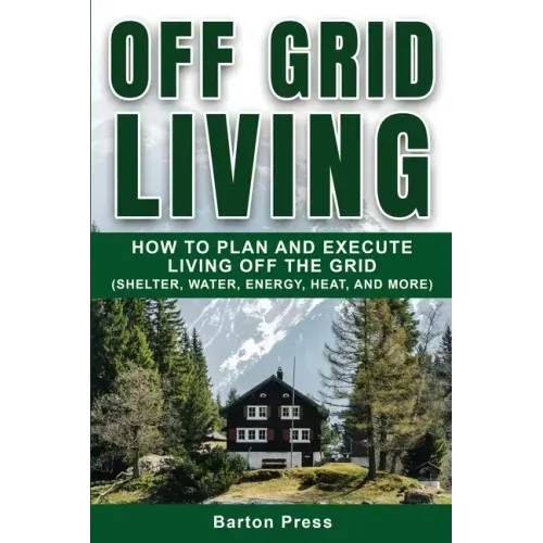 Off Grid Living: How to Plan and Execute Living off the Grid (Shelter, Water, Energy, Heat, and More)