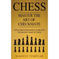 Chess: Master The Art Of Checkmate - The Ultimate Beginner's Guide Into The Ancient Game of Chess
