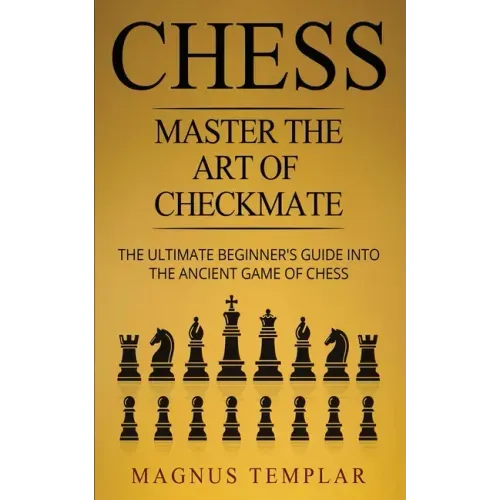 Chess: Master The Art Of Checkmate - The Ultimate Beginner's Guide Into The Ancient Game of Chess