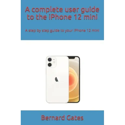 A complete user guide to the iPhone 12 mini: A step by step guide to your iPhone 12 mini