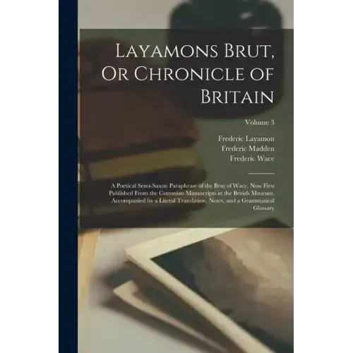 Layamons Brut, Or Chronicle of Britain: A Poetical Semi-Saxon Paraphrase of the Brut of Wace. Now First Published From the Cottonian Manuscripts in th