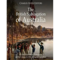 The British Subjugation of Australia: The History of British Colonization and the Conquest of the Aboriginal Australians