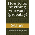 How to Be Anything You Want (Probably): Please Read My Book