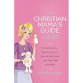 The Christian Mama's Guide to Baby's First Year: Everything You Need to Know to Survive (and Love) Your First Year as a Mom