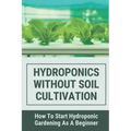 Hydroponics Without Soil Cultivation: How To Start Hydroponiic Gardening As A Beginner: Hydroponics Garden Tutorial