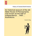 An Historical Account of the Old State House of Pennsylvania, Now Known as the Hall of Independence ... with ... Illustrations.
