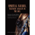 Spiritual Injuries, Traumatic Assaults on the Soul: My Journey Through Childhood and Family Trauma to Recovery