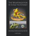 The Weaponization of AI and the Internet: How Global Networks of Infotech Overlords Are Expanding Their Control Over Our Lives