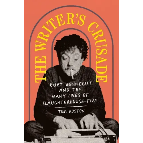 The Writer's Crusade: Kurt Vonnegut and the Many Lives of Slaughterhouse-Five