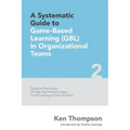 A Systematic Guide To Game-based Learning (GBL) In Organizational Teams: Transform Performance Through Experiential Learning, Social Learning and Team
