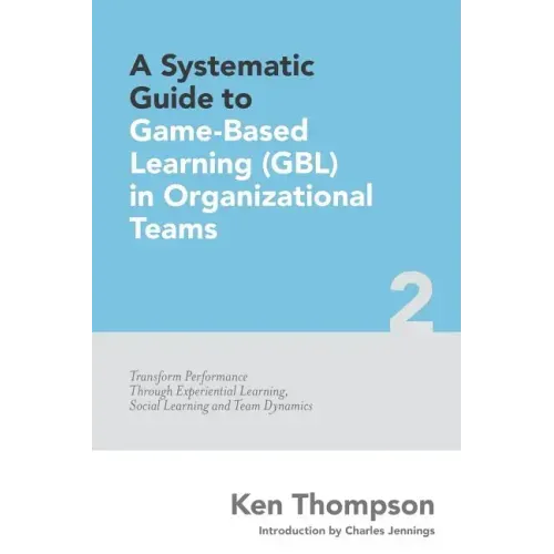 A Systematic Guide To Game-based Learning (GBL) In Organizational Teams: Transform Performance Through Experiential Learning, Social Learning and Team